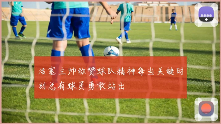 活塞主帅称赞球队精神每当关键时刻总有球员勇敢站出