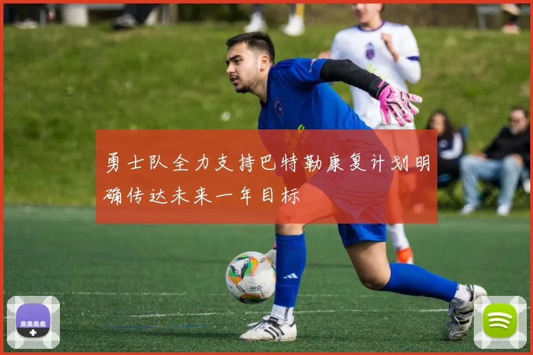 勇士队全力支持巴特勒康复计划明确传达未来一年目标