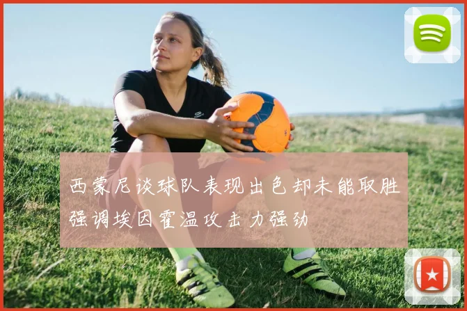 西蒙尼谈球队表现出色却未能取胜强调埃因霍温攻击力强劲