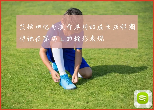 艾顿回忆与埃奇库姆的成长历程期待他在赛场上的精彩表现