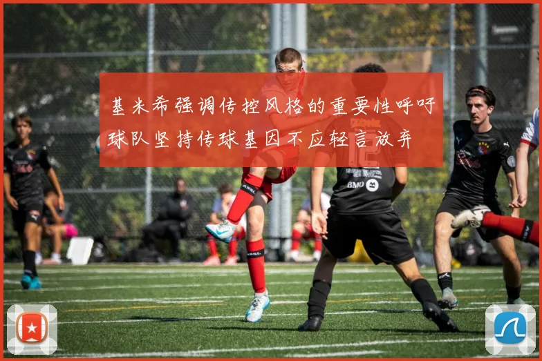 基米希强调传控风格的重要性呼吁球队坚持传球基因不应轻言放弃