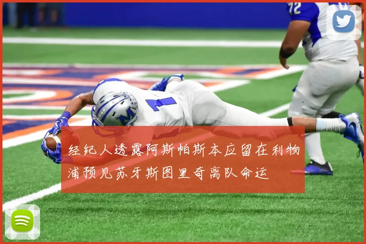 经纪人透露阿斯帕斯本应留在利物浦预见苏牙斯图里奇离队命运