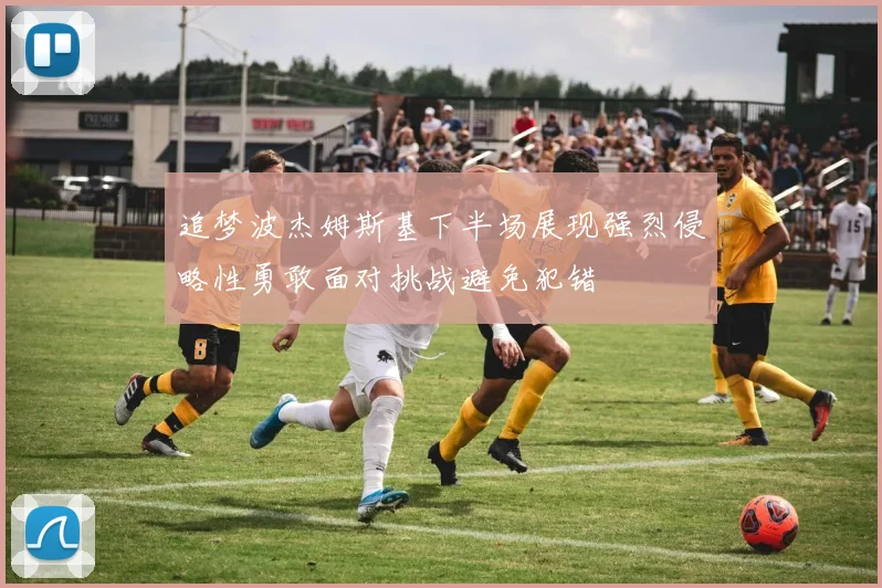 追梦波杰姆斯基下半场展现强烈侵略性勇敢面对挑战避免犯错