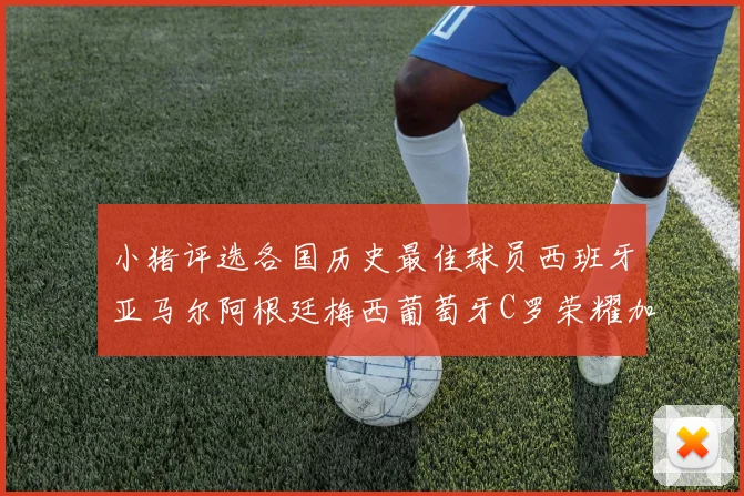 小猪评选各国历史最佳球员西班牙亚马尔阿根廷梅西葡萄牙C罗荣耀加冕