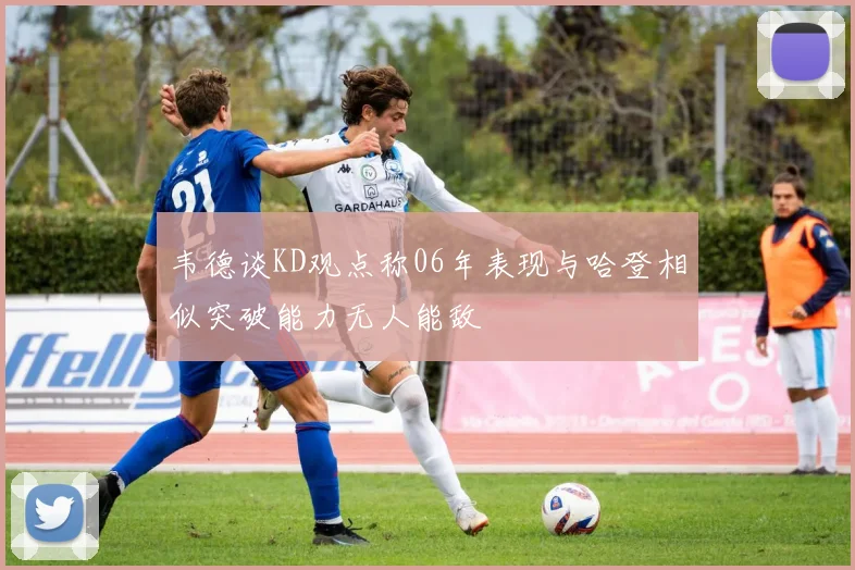 韦德谈KD观点称06年表现与哈登相似突破能力无人能敌