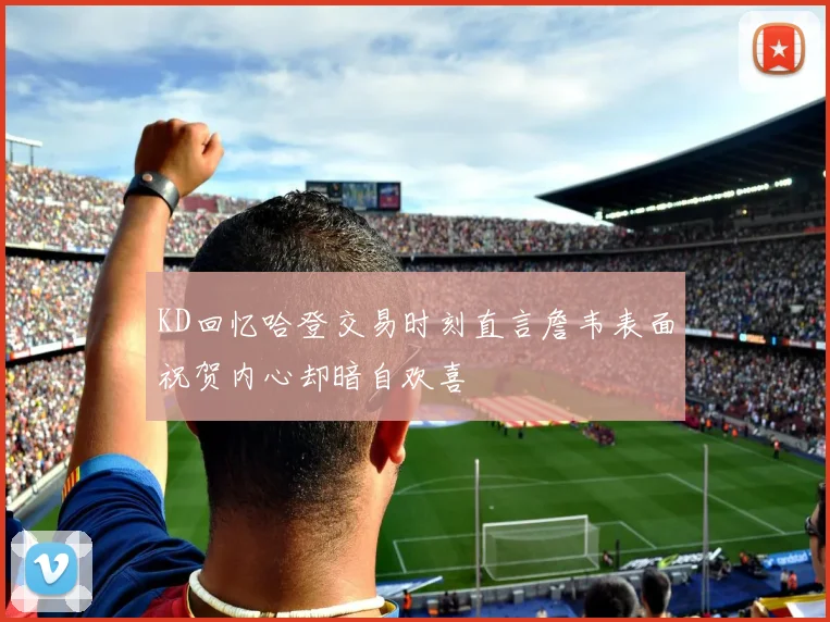 KD回忆哈登交易时刻直言詹韦表面祝贺内心却暗自欢喜