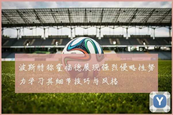 波斯特称霍福德展现强烈侵略性努力学习其细节技巧与风格