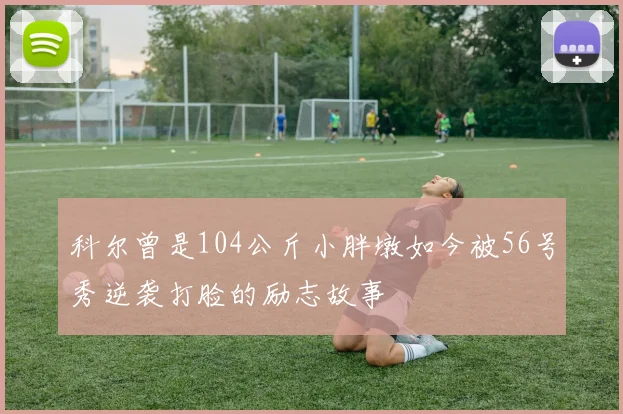 科尔曾是104公斤小胖墩如今被56号秀逆袭打脸的励志故事