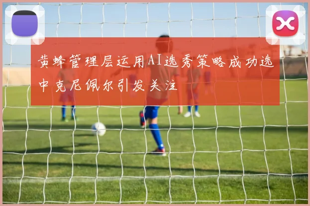 黄蜂管理层运用AI选秀策略成功选中克尼佩尔引发关注