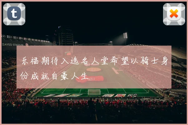 乐福期待入选名人堂希望以骑士身份成就自豪人生