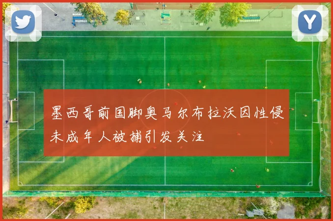 墨西哥前国脚奥马尔布拉沃因性侵未成年人被捕引发关注