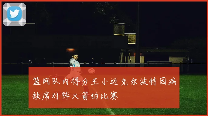 篮网队内得分王小迈克尔波特因病缺席对阵火箭的比赛