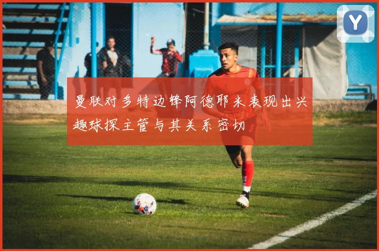 曼联对多特边锋阿德耶米表现出兴趣球探主管与其关系密切