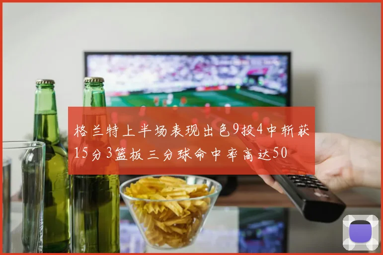 格兰特上半场表现出色9投4中斩获15分3篮板三分球命中率高达50