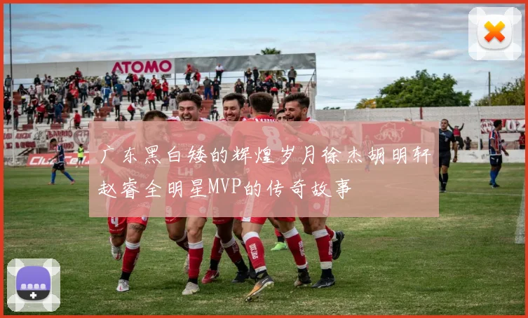 广东黑白矮的辉煌岁月徐杰胡明轩赵睿全明星MVP的传奇故事