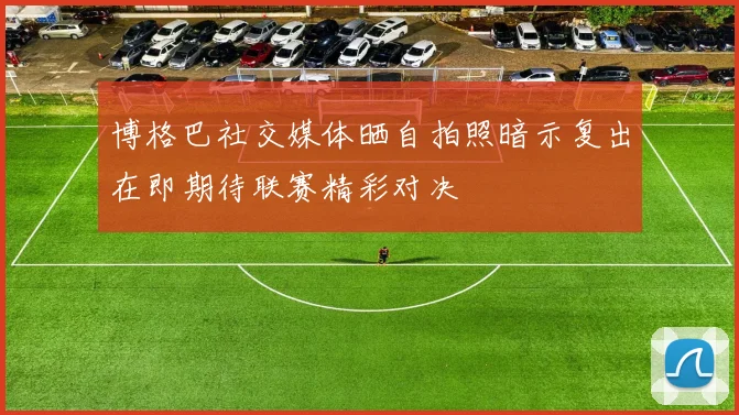 博格巴社交媒体晒自拍照暗示复出在即期待联赛精彩对决