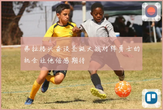 弗拉格兴奋谈圣诞大战对阵勇士的机会让他倍感期待