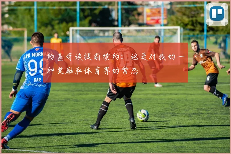 约基奇谈提前续约：这是对我的一种奖励和体育界的常态