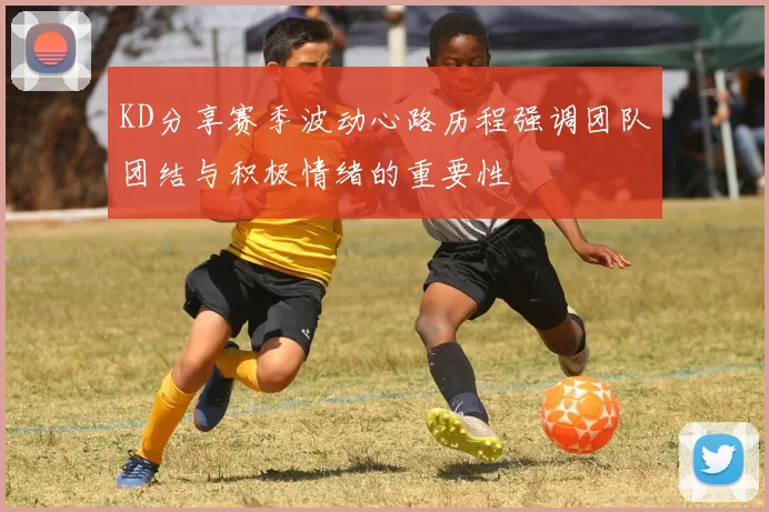 KD分享赛季波动心路历程强调团队团结与积极情绪的重要性