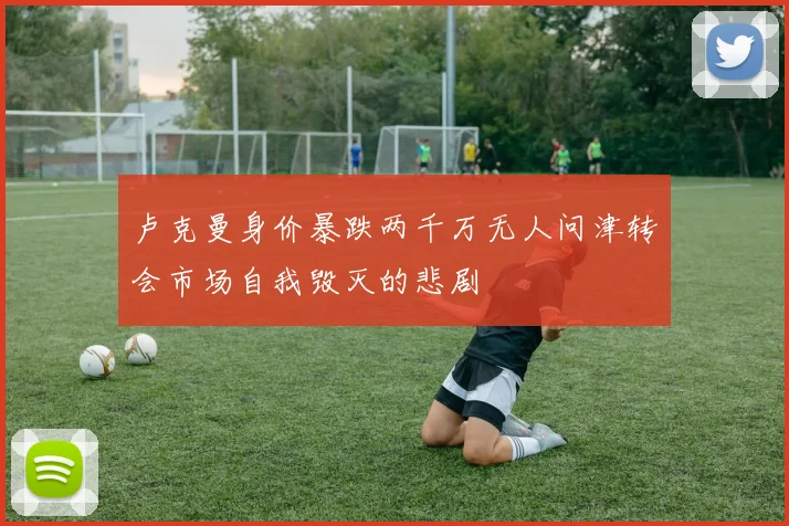 卢克曼身价暴跌两千万无人问津转会市场自我毁灭的悲剧