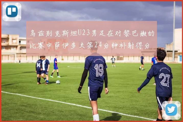 乌兹别克斯坦U23男足在对黎巴嫩的比赛中萨伊多夫第24分钟补射得分领先1-0