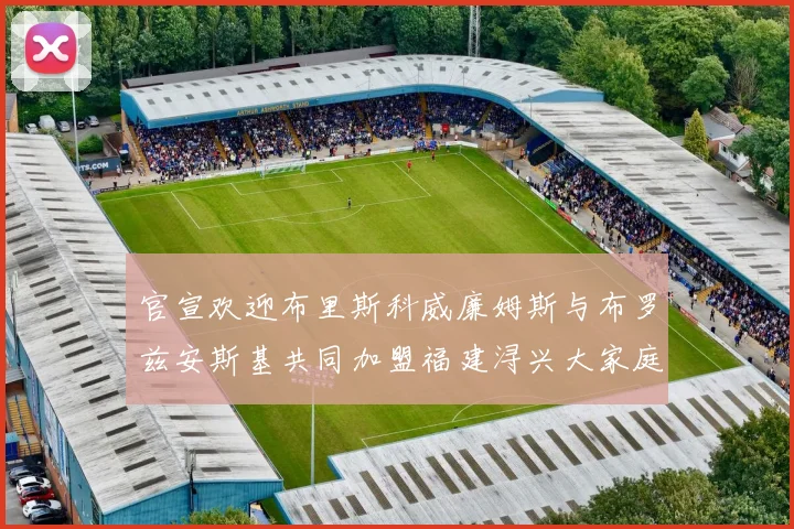 官宣欢迎布里斯科威廉姆斯与布罗兹安斯基共同加盟福建浔兴大家庭