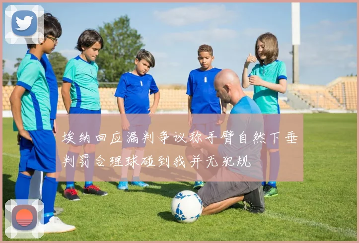 埃纳回应漏判争议称手臂自然下垂判罚合理球碰到我并无犯规