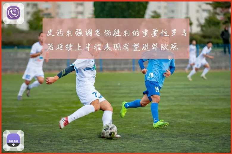 皮西利强调客场胜利的重要性罗马若延续上半程表现有望进军欧冠