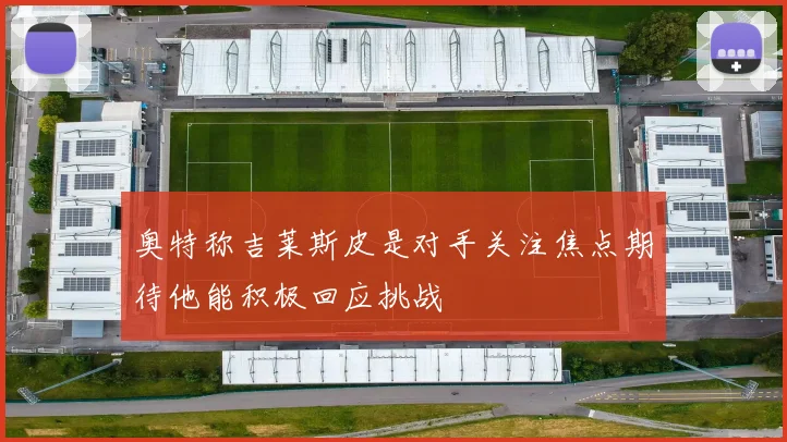 奥特称吉莱斯皮是对手关注焦点期待他能积极回应挑战