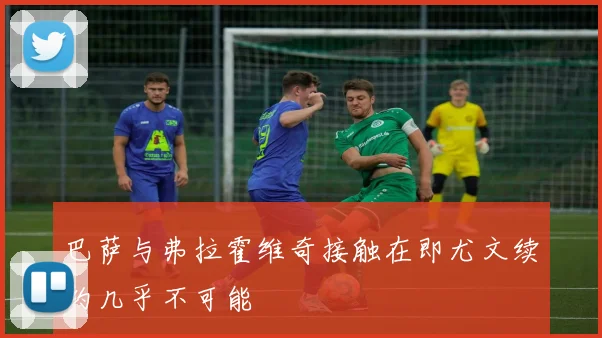 巴萨与弗拉霍维奇接触在即尤文续约几乎不可能