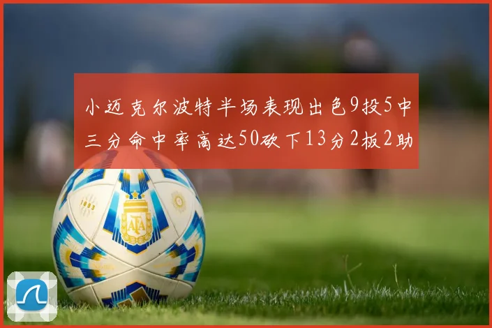 小迈克尔波特半场表现出色9投5中三分命中率高达50砍下13分2板2助2断