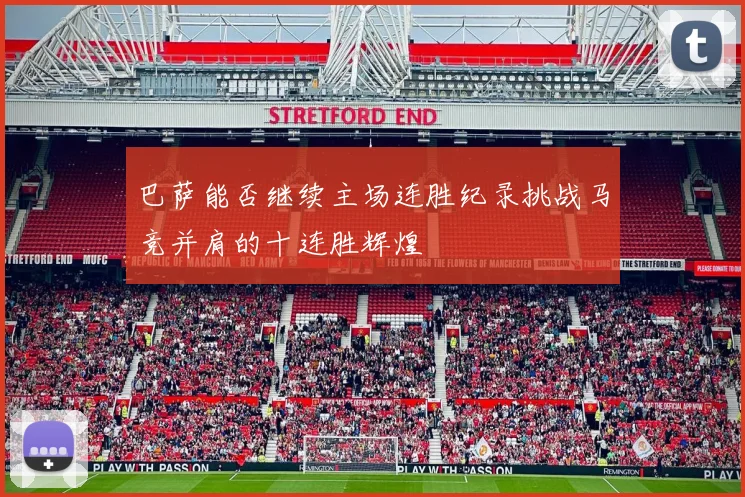 巴萨能否继续主场连胜纪录挑战马竞并肩的十连胜辉煌