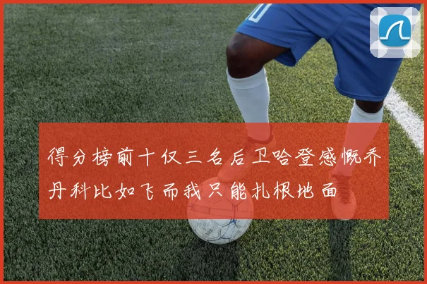 得分榜前十仅三名后卫哈登感慨乔丹科比如飞而我只能扎根地面