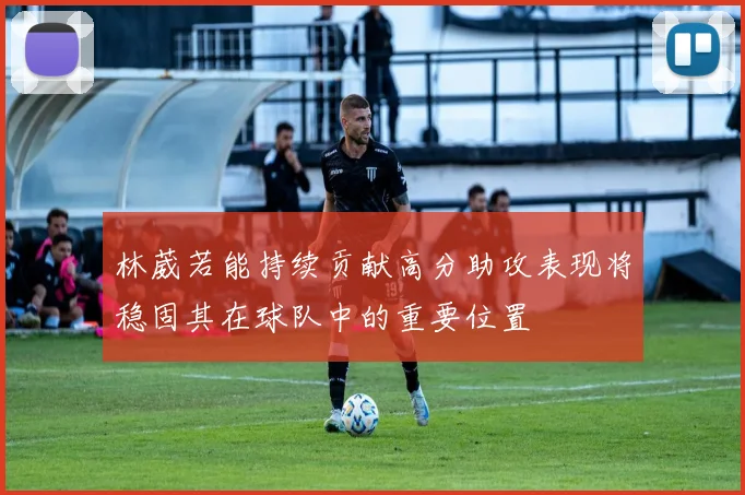 林葳若能持续贡献高分助攻表现将稳固其在球队中的重要位置