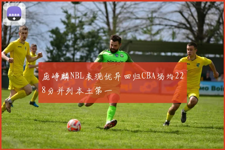 庞峥麟NBL表现优异回归CBA场均228分并列本土第一