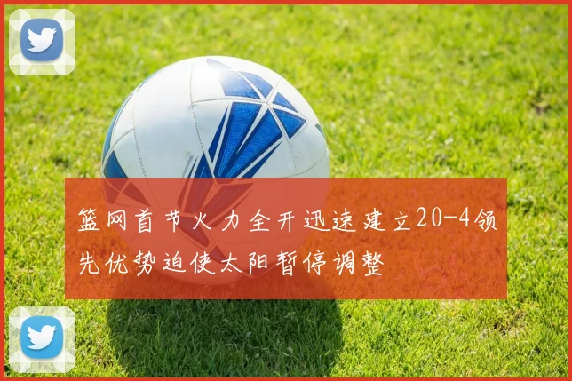 篮网首节火力全开迅速建立20-4领先优势迫使太阳暂停调整