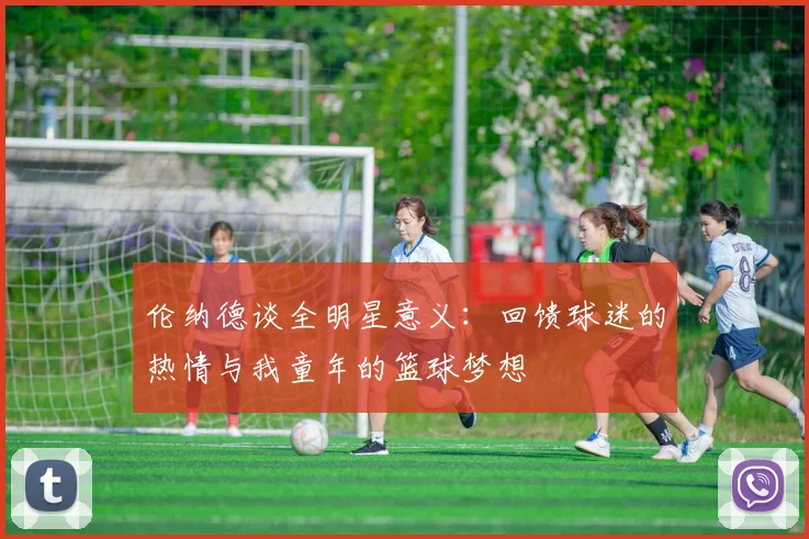 伦纳德谈全明星意义：回馈球迷的热情与我童年的篮球梦想