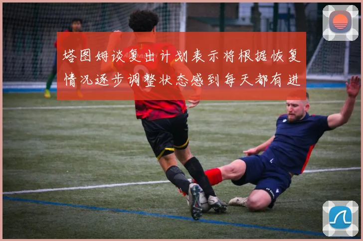 塔图姆谈复出计划表示将根据恢复情况逐步调整状态感到每天都有进步