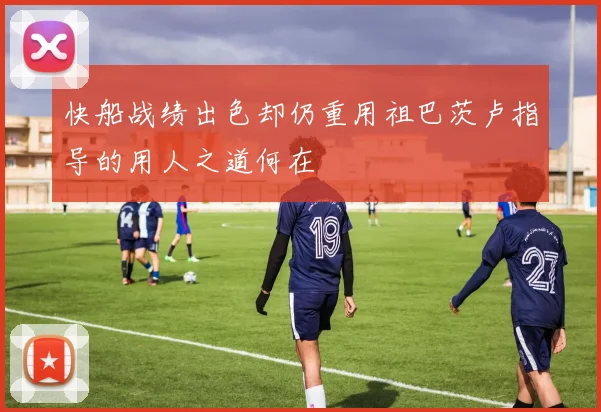 快船战绩出色却仍重用祖巴茨卢指导的用人之道何在