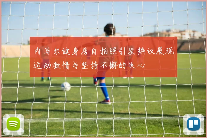 内马尔健身房自拍照引发热议展现运动激情与坚持不懈的决心