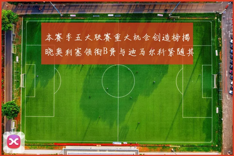 本赛季五大联赛重大机会创造榜揭晓奥利塞领衔B费与迪马尔科紧随其后