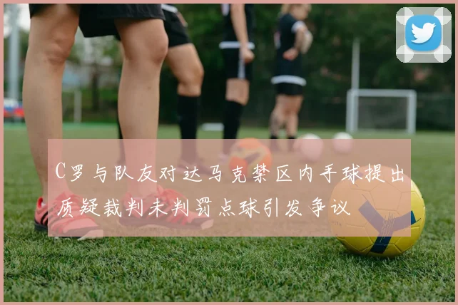 C罗与队友对达马克禁区内手球提出质疑裁判未判罚点球引发争议