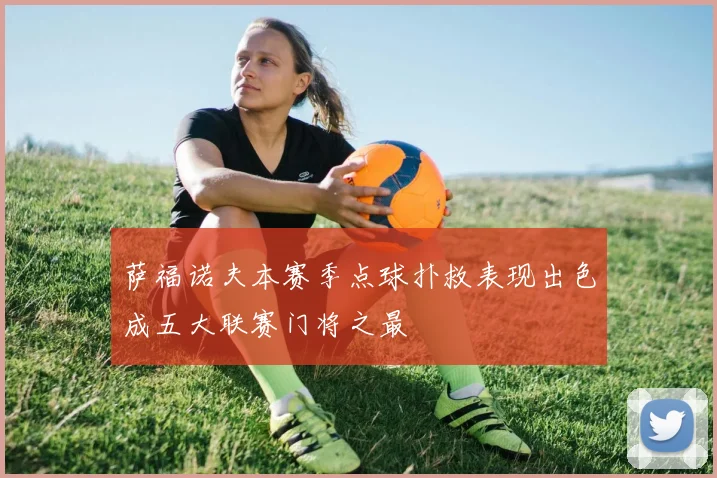 萨福诺夫本赛季点球扑救表现出色成五大联赛门将之最