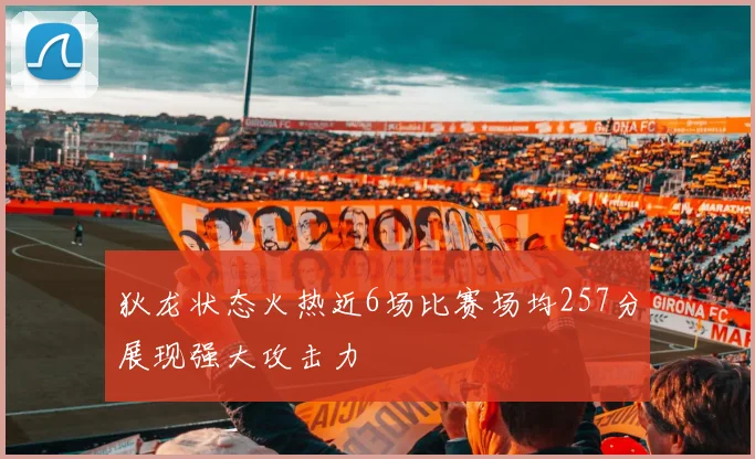 狄龙状态火热近6场比赛场均257分展现强大攻击力
