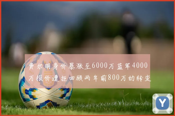 费尔明身价暴涨至6000万蓝军4000万报价遭拒回顾两年前800万的转变