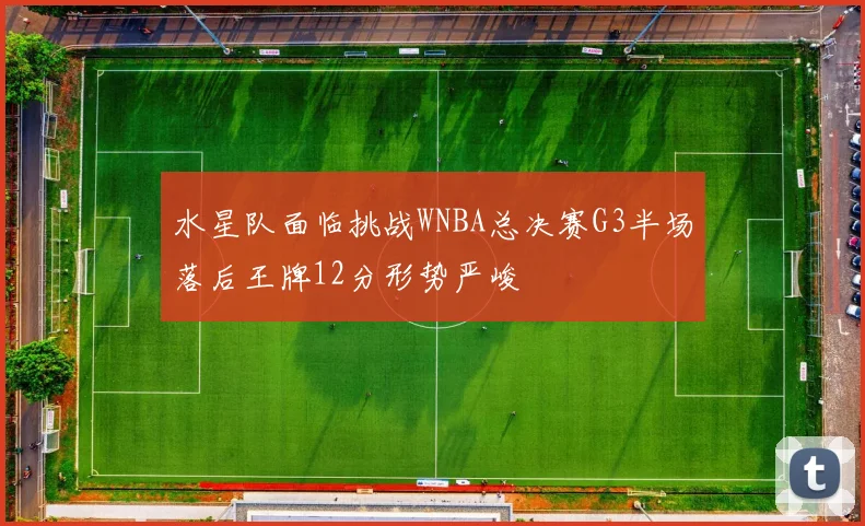 水星队面临挑战WNBA总决赛G3半场落后王牌12分形势严峻