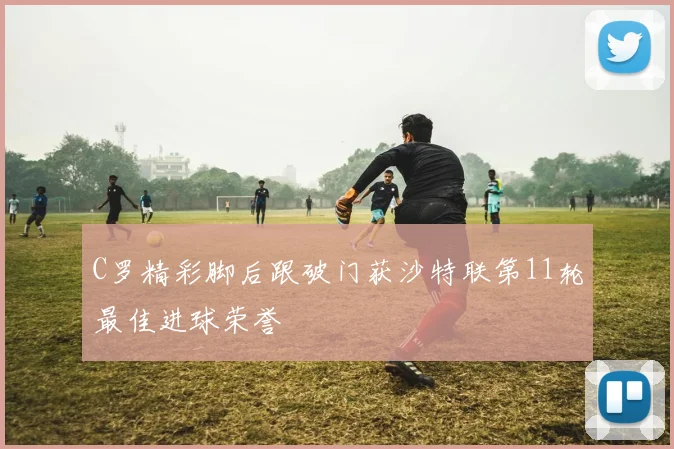 C罗精彩脚后跟破门获沙特联第11轮最佳进球荣誉