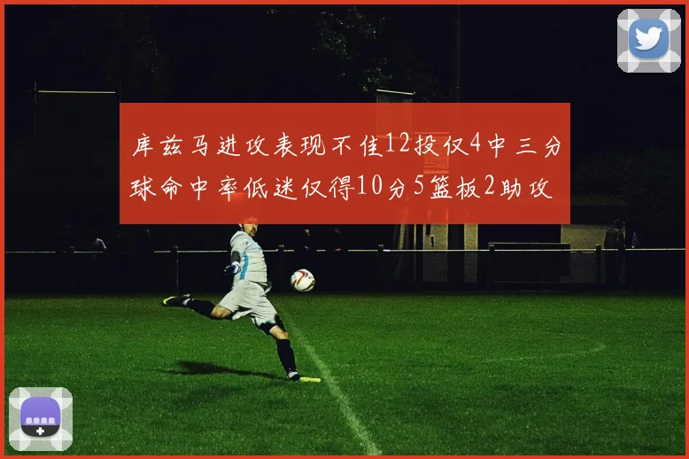 库兹马进攻表现不佳12投仅4中三分球命中率低迷仅得10分5篮板2助攻