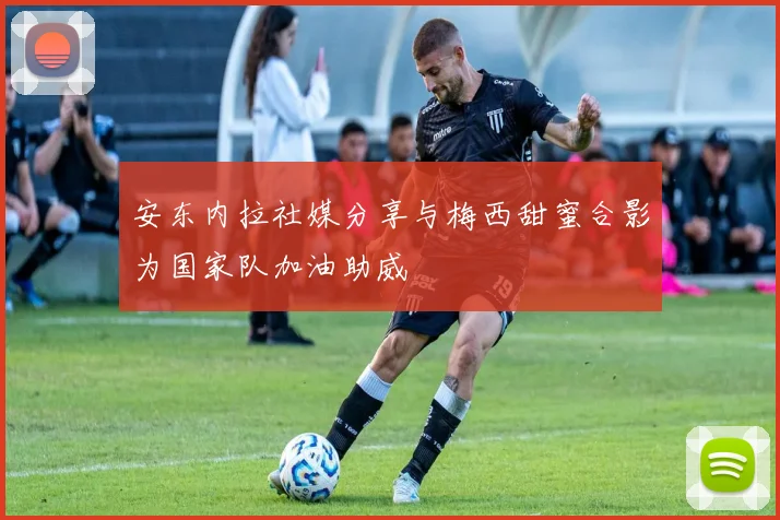 安东内拉社媒分享与梅西甜蜜合影为国家队加油助威