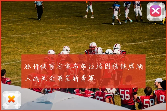 独行侠官方宣布弗拉格因伤缺席湖人战及全明星新秀赛